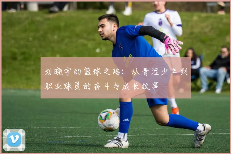 刘晓宇的篮球之路：从青涩少年到职业球员的奋斗与成长故事