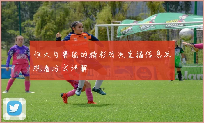 恒大与鲁能的精彩对决直播信息及观看方式详解