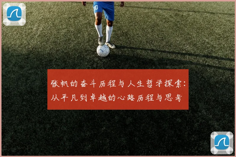 张帆的奋斗历程与人生哲学探索：从平凡到卓越的心路历程与思考