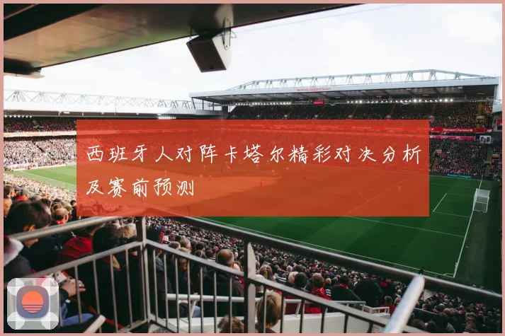 西班牙人对阵卡塔尔精彩对决分析及赛前预测