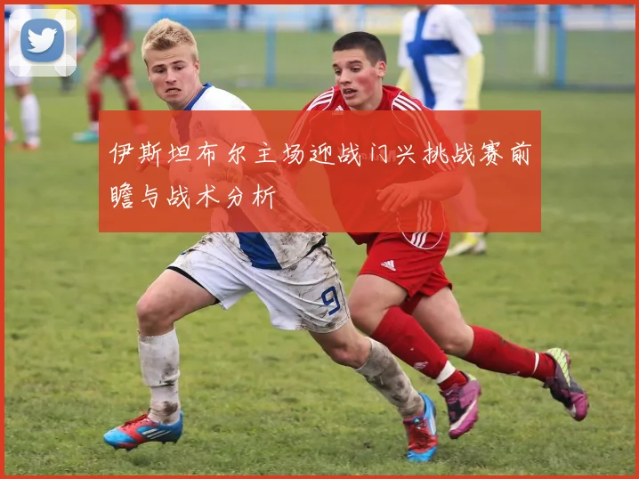 伊斯坦布尔主场迎战门兴挑战赛前瞻与战术分析