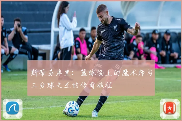 斯蒂芬库里：篮球场上的魔术师与三分球之王的传奇旅程