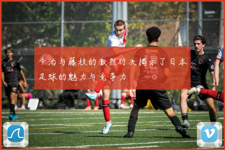 今治与藤枝的激烈对决揭示了日本足球的魅力与竞争力