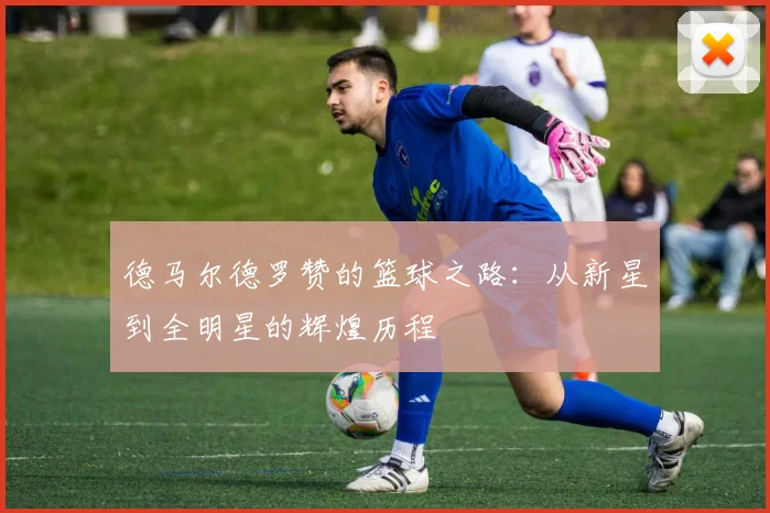 德马尔德罗赞的篮球之路：从新星到全明星的辉煌历程