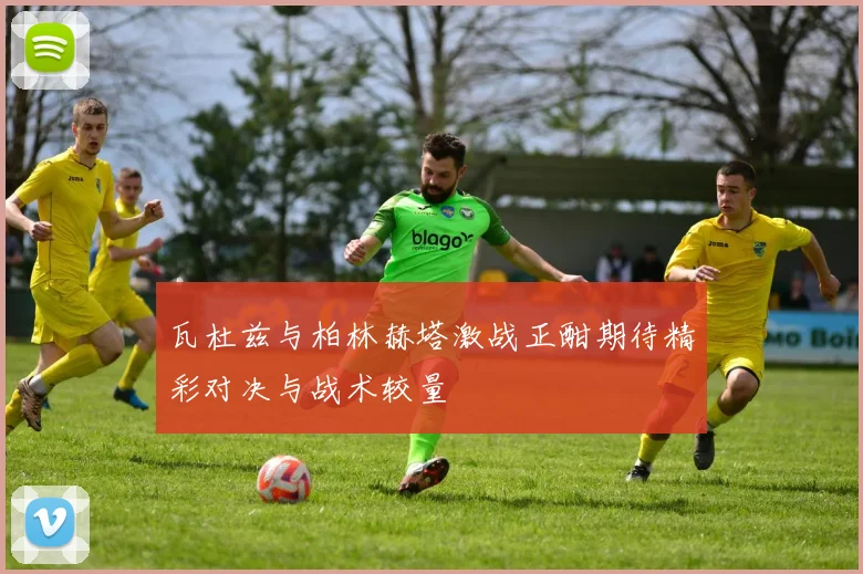 瓦杜兹与柏林赫塔激战正酣期待精彩对决与战术较量