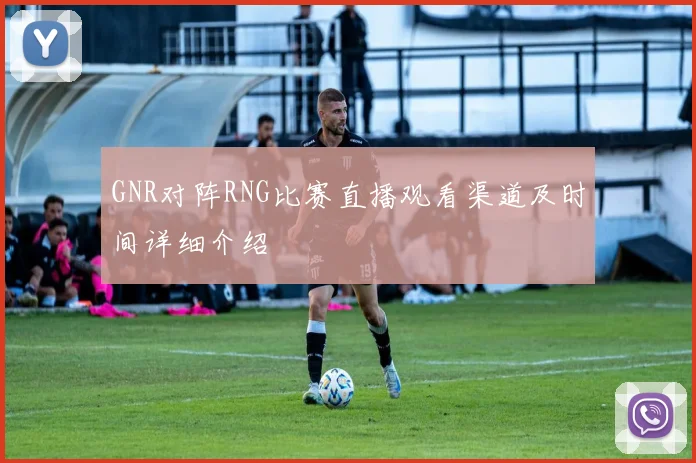 GNR对阵RNG比赛直播观看渠道及时间详细介绍