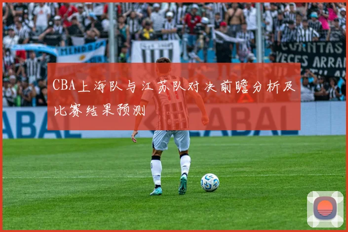 CBA上海队与江苏队对决前瞻分析及比赛结果预测