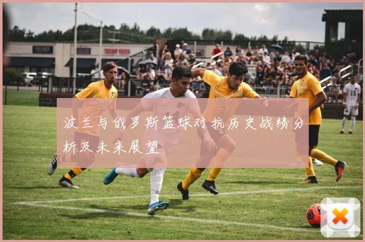 波兰与俄罗斯篮球对抗历史战绩分析及未来展望