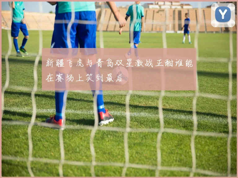 新疆飞虎与青岛双星激战正酣谁能在赛场上笑到最后