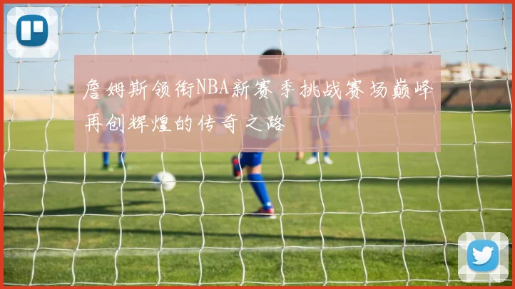 詹姆斯领衔NBA新赛季挑战赛场巅峰再创辉煌的传奇之路