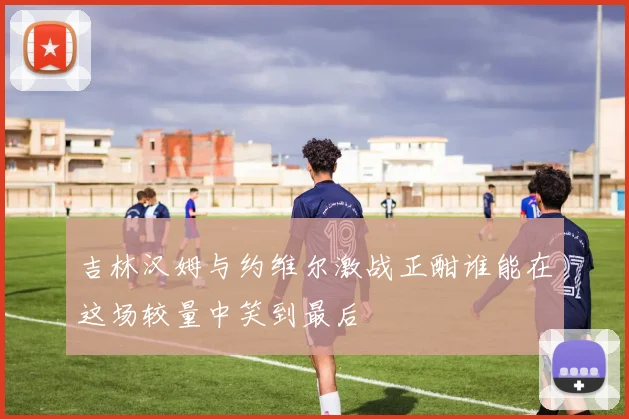 吉林汉姆与约维尔激战正酣谁能在这场较量中笑到最后