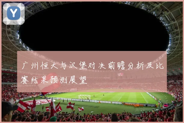广州恒大与汉堡对决前瞻分析及比赛结果预测展望