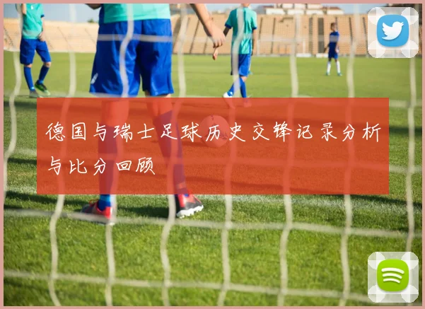 德国与瑞士足球历史交锋记录分析与比分回顾