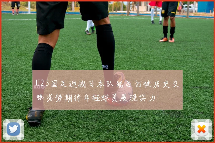U23国足迎战日本队能否打破历史交锋劣势期待年轻球员展现实力